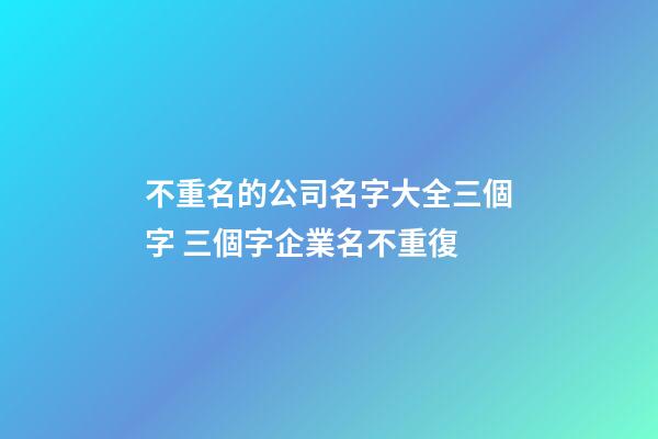 不重名的公司名字大全三個字 三個字企業名不重復